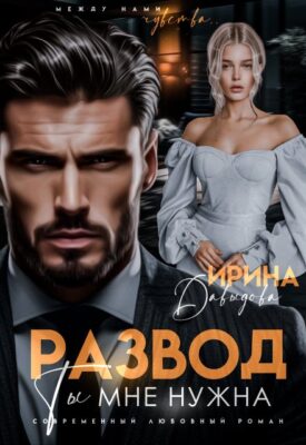 Скачать полную книгу Развод. Ты мне нужна! – Ирина Давыдова онлайн, полностью бесплатно