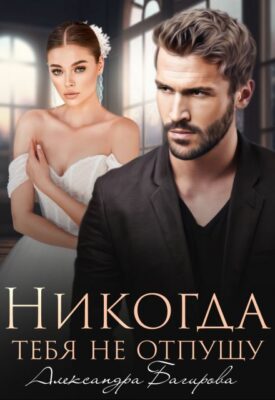 Скачать полную книгу Никогда тебя не отпущу – Александра Багирова онлайн, полностью бесплатно
