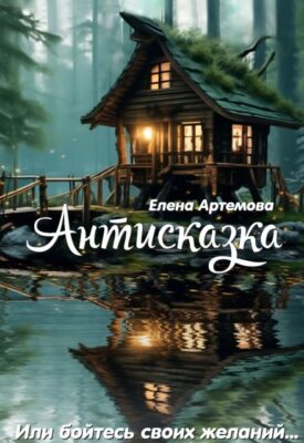 Скачать полную книгу Антисказка. Или бойтесь своих желаний… – Елена Артемова онлайн, полностью бесплатно